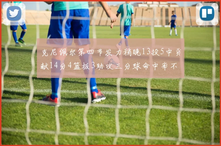 克尼佩尔第四节发力稍晚13投5中贡献14分4篮板3助攻三分球命中率不佳