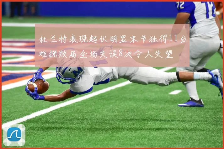 杜兰特表现起伏明显末节独得11分难挽败局全场失误8次令人失望