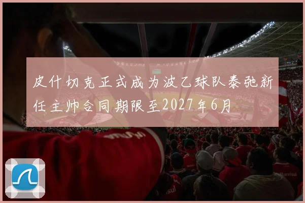 皮什切克正式成为波乙球队泰弛新任主帅合同期限至2027年6月