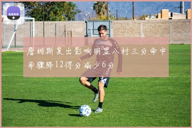 詹姆斯复出影响明显八村三分命中率骤降12得分减少6分