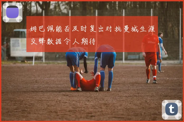 姆巴佩能否及时复出对抗曼城生涯交锋数据令人期待