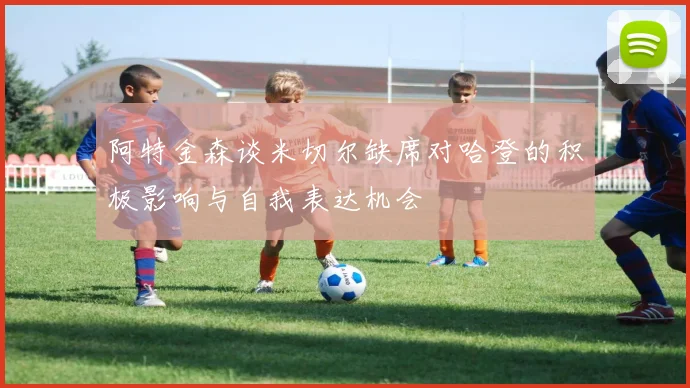 阿特金森谈米切尔缺席对哈登的积极影响与自我表达机会