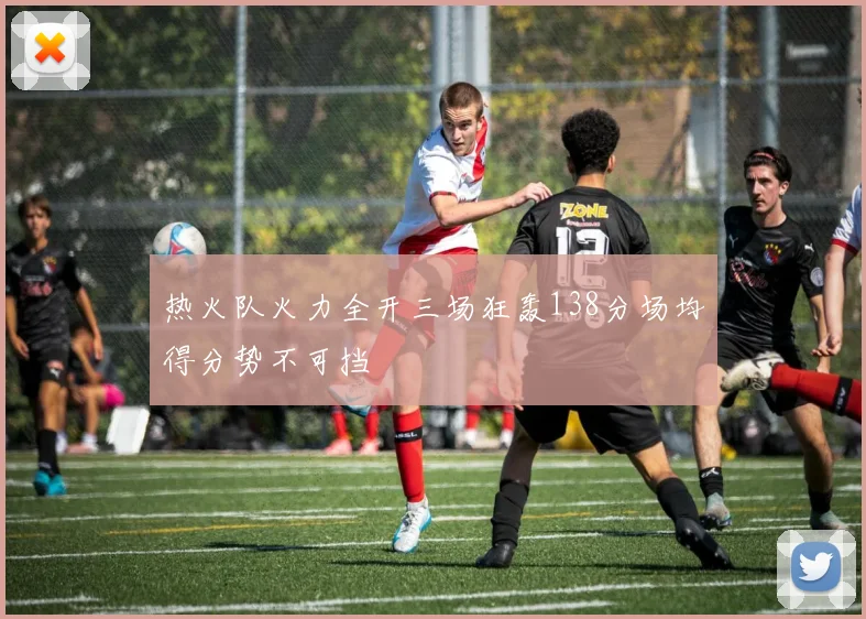 热火队火力全开三场狂轰138分场均得分势不可挡