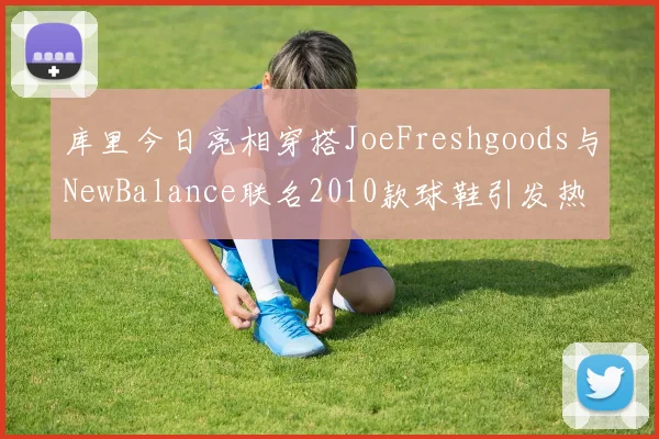 库里今日亮相穿搭JoeFreshgoods与NewBalance联名2010款球鞋引发热议