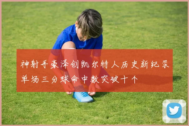 神射手豪泽创凯尔特人历史新纪录单场三分球命中数突破十个