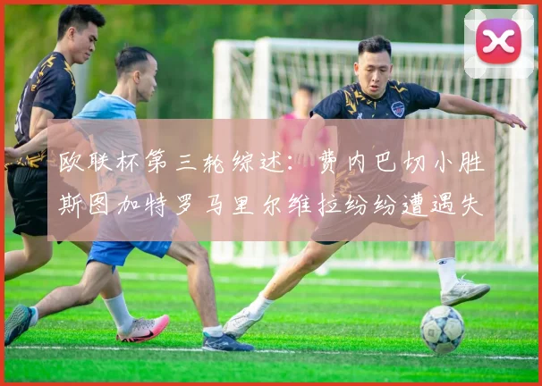 欧联杯第三轮综述：费内巴切小胜斯图加特罗马里尔维拉纷纷遭遇失利