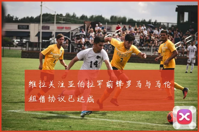 维拉关注亚伯拉罕前锋罗马与马伦租借协议已达成
