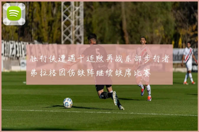独行侠遭遇十连败再战东部步行者弗拉格因伤缺阵继续缺席比赛
