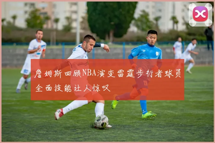 詹姆斯回顾NBA演变雷霆步行者球员全面技能让人惊叹