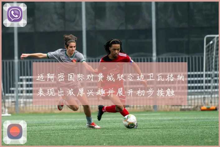 迈阿密国际对费城联合边卫瓦格纳表现出浓厚兴趣并展开初步接触
