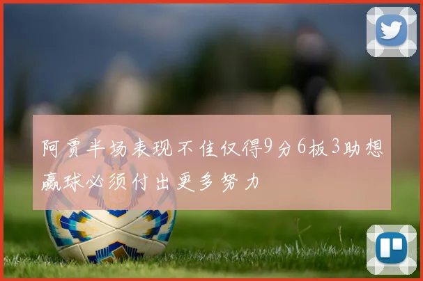阿贾半场表现不佳仅得9分6板3助想赢球必须付出更多努力