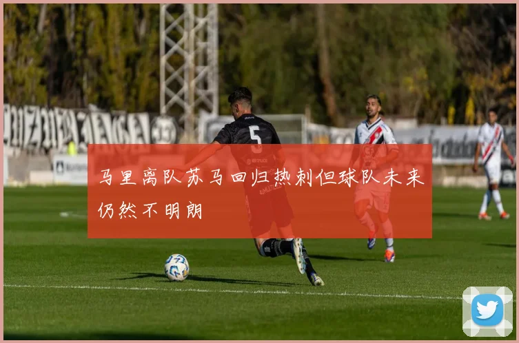 马里离队苏马回归热刺但球队未来仍然不明朗