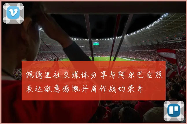 佩德里社交媒体分享与阿尔巴合照表达敬意感慨并肩作战的荣幸