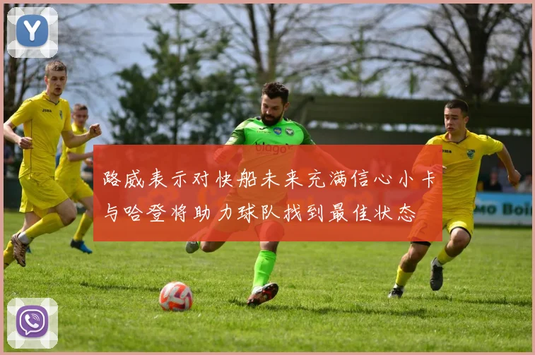 路威表示对快船未来充满信心小卡与哈登将助力球队找到最佳状态
