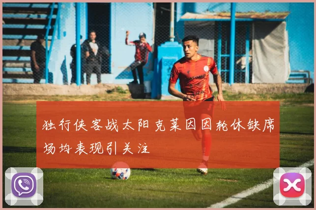 独行侠客战太阳克莱因因轮休缺席场均表现引关注