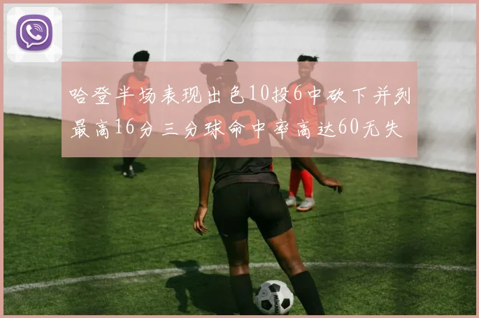 哈登半场表现出色10投6中砍下并列最高16分三分球命中率高达60无失误