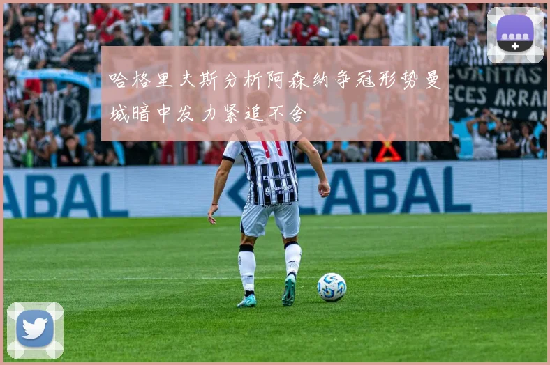 哈格里夫斯分析阿森纳争冠形势曼城暗中发力紧追不舍