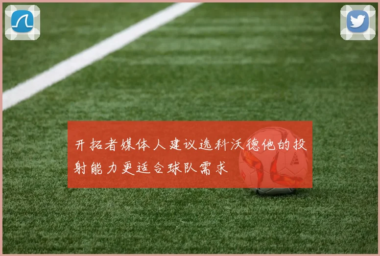 开拓者媒体人建议选科沃德他的投射能力更适合球队需求