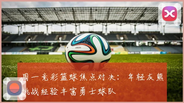 周一竞彩篮球焦点对决：年轻灰熊挑战经验丰富勇士球队