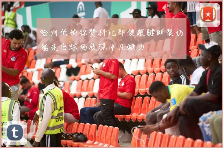 哈利伯顿称赞科比即使跟腱断裂仍能走出球场展现非凡毅力