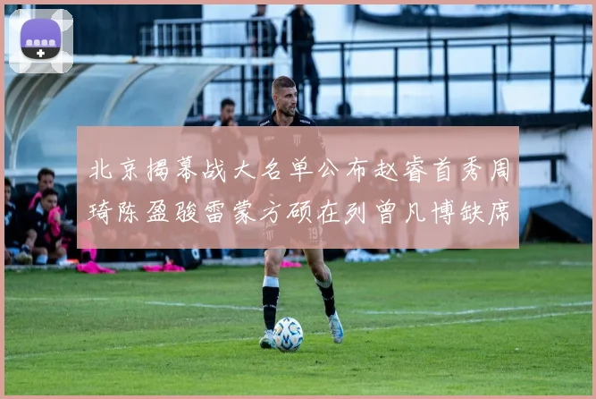 北京揭幕战大名单公布赵睿首秀周琦陈盈骏雷蒙方硕在列曾凡博缺席