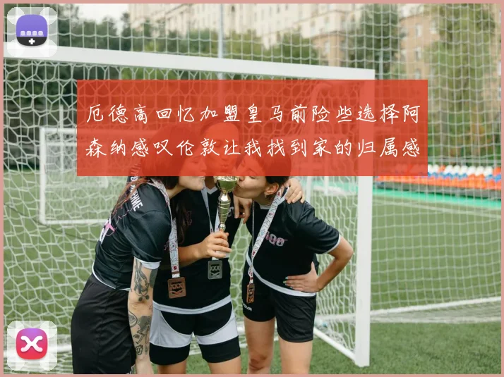 厄德高回忆加盟皇马前险些选择阿森纳感叹伦敦让我找到家的归属感