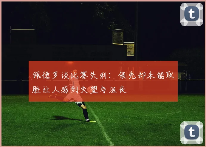 佩德罗谈比赛失利：领先却未能取胜让人感到失望与沮丧