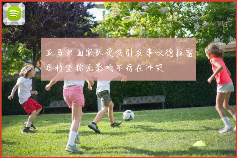 亚马尔国家队受伤引发争议德拉富恩特坚称无影响不存在冲突