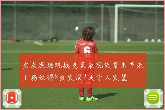 女友现场观战克莱表现失常末节未上场仅得8分失误2次令人失望