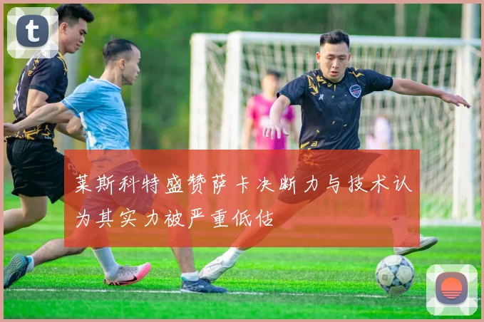 莱斯科特盛赞萨卡决断力与技术认为其实力被严重低估