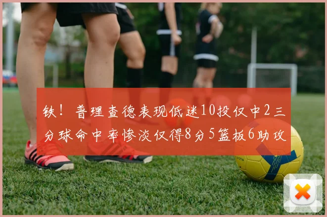 铁！普理查德表现低迷10投仅中2三分球命中率惨淡仅得8分5篮板6助攻