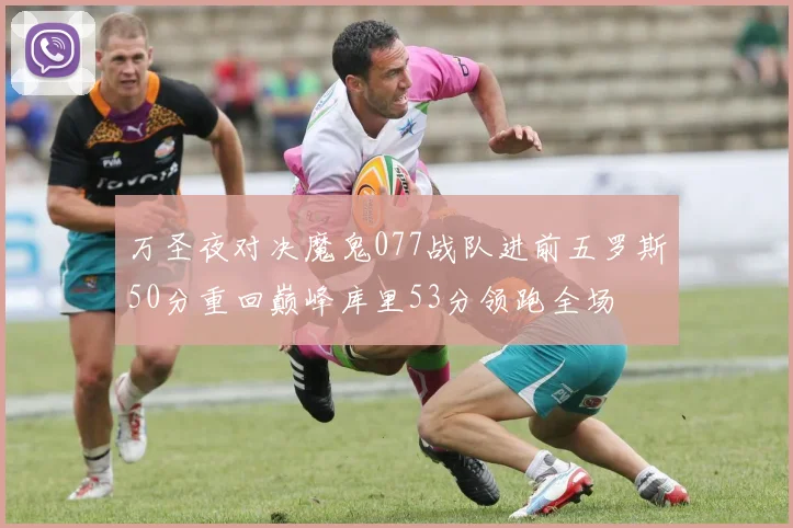 万圣夜对决魔鬼077战队进前五罗斯50分重回巅峰库里53分领跑全场