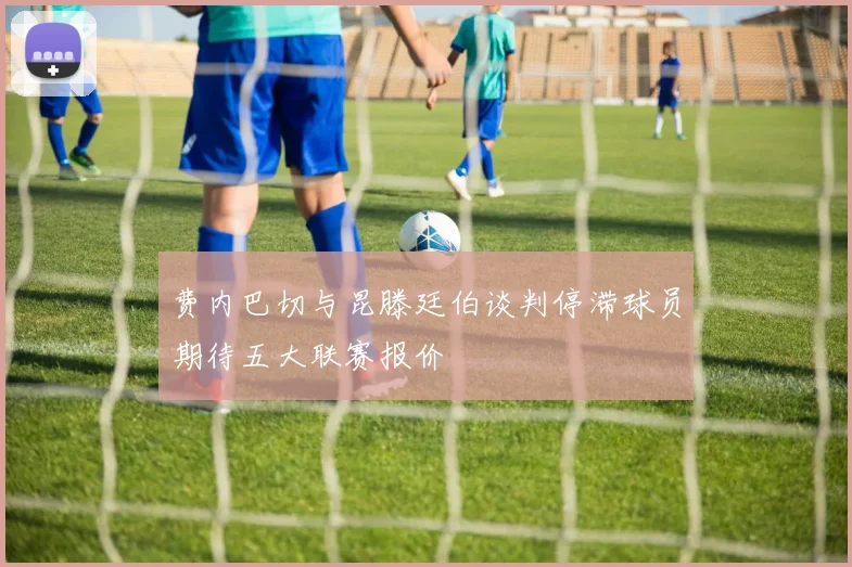 费内巴切与昆滕廷伯谈判停滞球员期待五大联赛报价