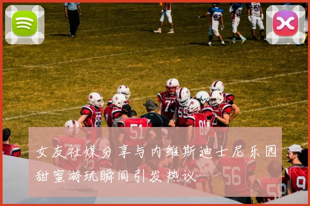 女友社媒分享与内维斯迪士尼乐园甜蜜游玩瞬间引发热议