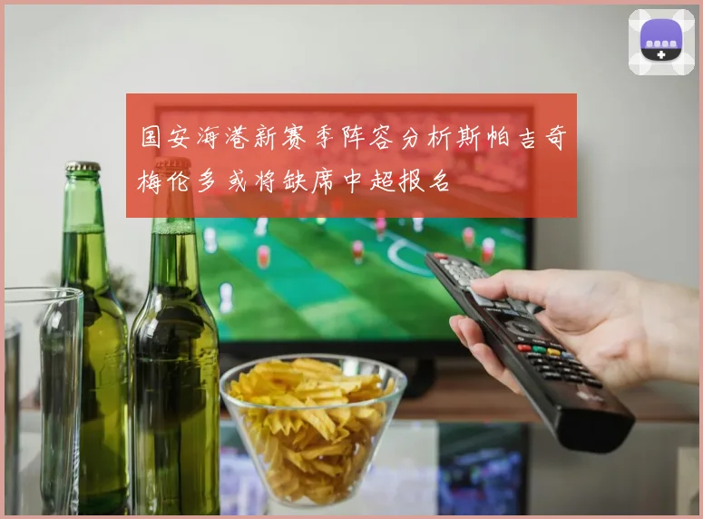国安海港新赛季阵容分析斯帕吉奇梅伦多或将缺席中超报名
