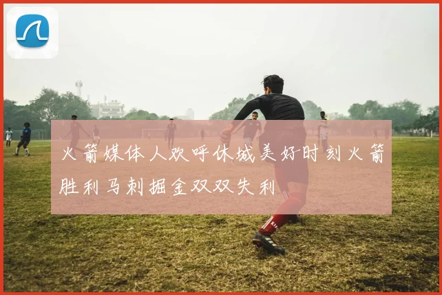 火箭媒体人欢呼休城美好时刻火箭胜利马刺掘金双双失利