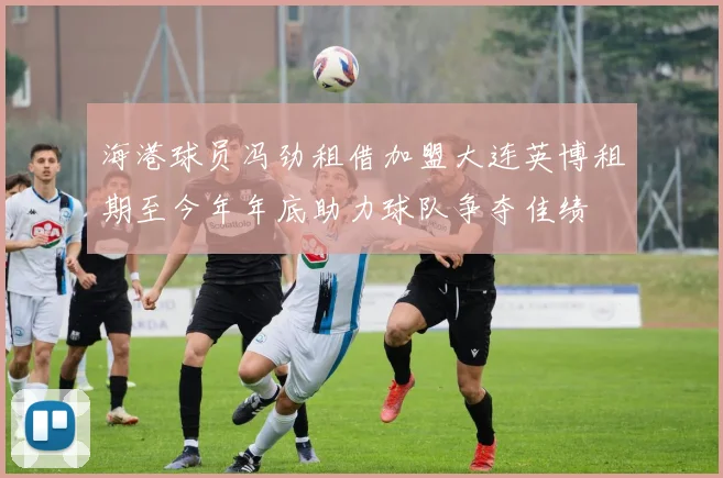海港球员冯劲租借加盟大连英博租期至今年年底助力球队争夺佳绩