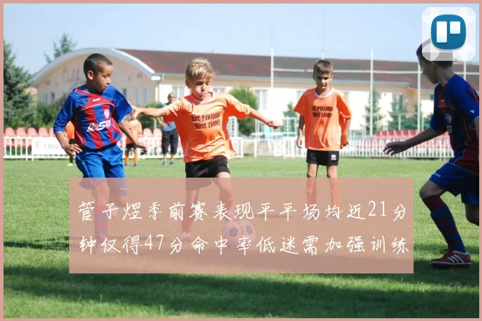 管子煜季前赛表现平平场均近21分钟仅得47分命中率低迷需加强训练