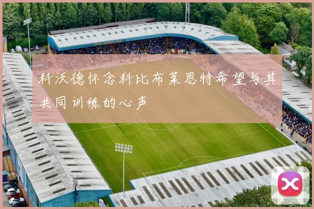 科沃德怀念科比布莱恩特希望与其共同训练的心声