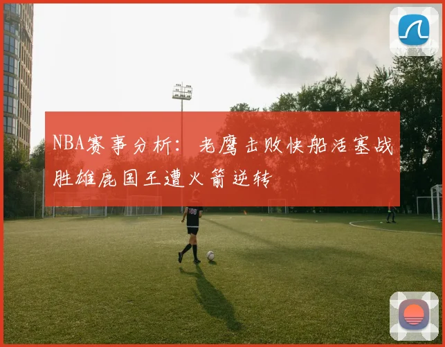 NBA赛事分析：老鹰击败快船活塞战胜雄鹿国王遭火箭逆转