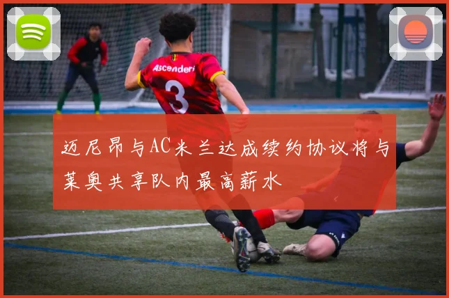 迈尼昂与AC米兰达成续约协议将与莱奥共享队内最高薪水