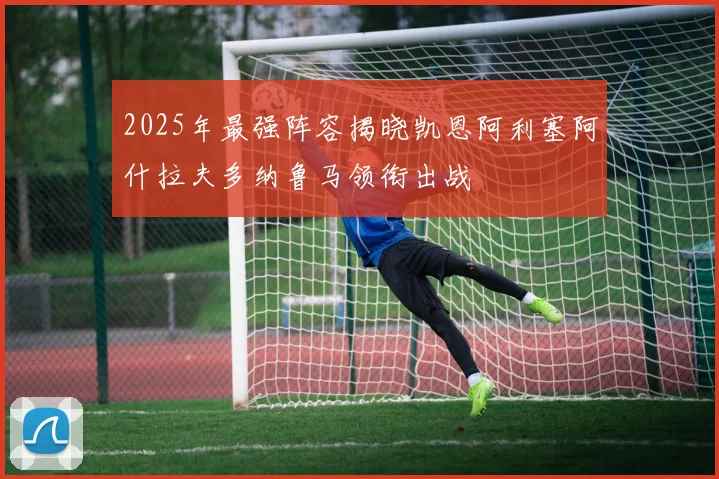2025年最强阵容揭晓凯恩阿利塞阿什拉夫多纳鲁马领衔出战