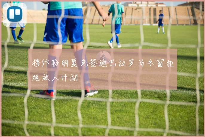 穆帅盼明夏免签迪巴拉罗马冬窗拒绝放人计划