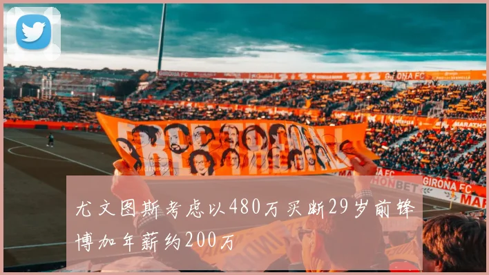 尤文图斯考虑以480万买断29岁前锋博加年薪约200万