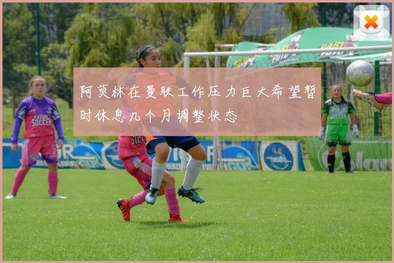 阿莫林在曼联工作压力巨大希望暂时休息几个月调整状态