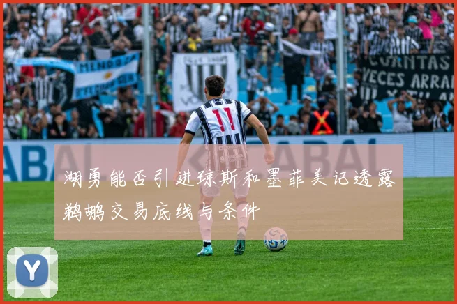 湖勇能否引进琼斯和墨菲美记透露鹈鹕交易底线与条件
