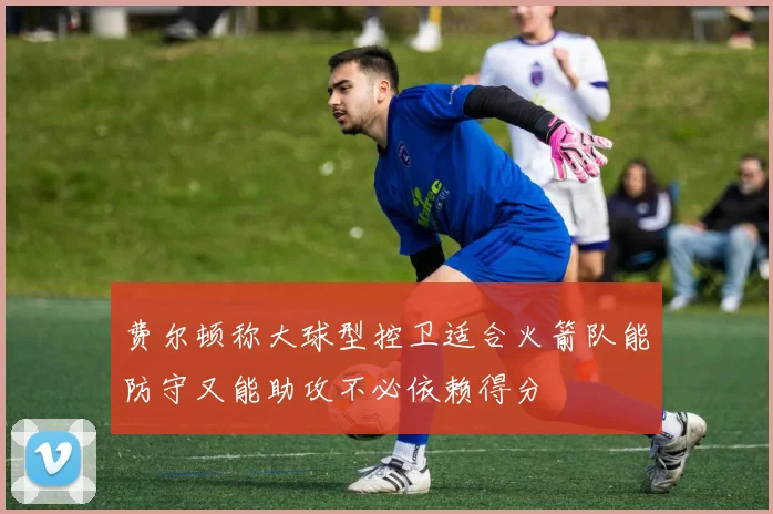 费尔顿称大球型控卫适合火箭队能防守又能助攻不必依赖得分