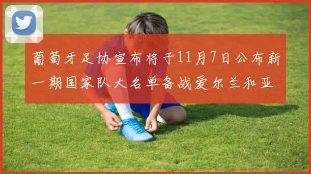 葡萄牙足协宣布将于11月7日公布新一期国家队大名单备战爱尔兰和亚美尼亚