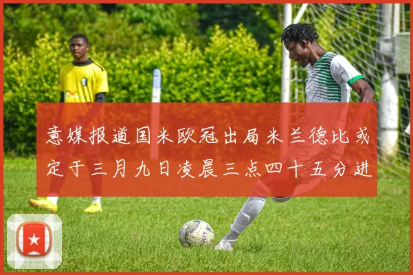 意媒报道国米欧冠出局米兰德比或定于三月九日凌晨三点四十五分进行
