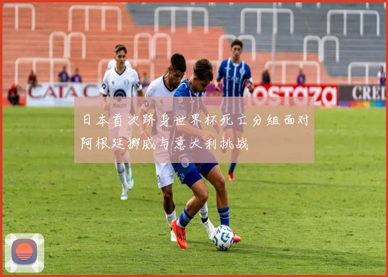 日本首次跻身世界杯死亡分组面对阿根廷挪威与意大利挑战